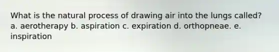 What is the natural process of drawing air into the lungs called? a. aerotherapy b. aspiration c. expiration d. orthopneae. e. inspiration