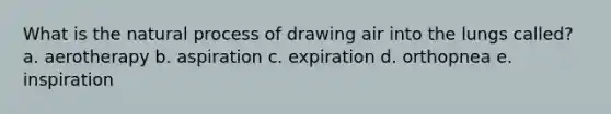 What is the natural process of drawing air into the lungs called? a. aerotherapy b. aspiration c. expiration d. orthopnea e. inspiration