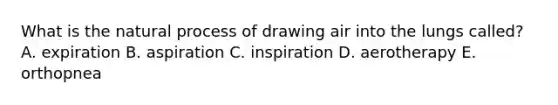 What is the natural process of drawing air into the lungs called? A. expiration B. aspiration C. inspiration D. aerotherapy E. orthopnea