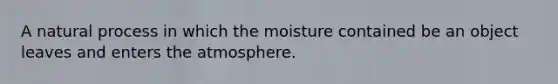 A natural process in which the moisture contained be an object leaves and enters the atmosphere.