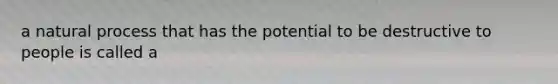 a natural process that has the potential to be destructive to people is called a