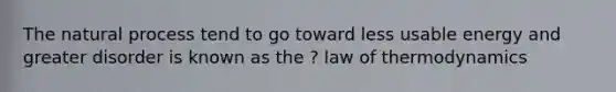 The natural process tend to go toward less usable energy and greater disorder is known as the ? law of thermodynamics