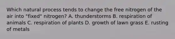 Which natural process tends to change the free nitrogen of the air into "fixed" nitrogen? A. thunderstorms B. respiration of animals C. respiration of plants D. growth of lawn grass E. rusting of metals