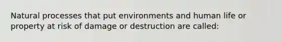 Natural processes that put environments and human life or property at risk of damage or destruction are called: