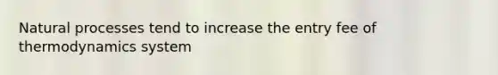 Natural processes tend to increase the entry fee of thermodynamics system