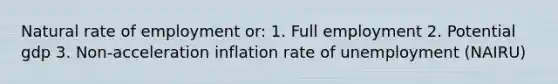 Natural rate of employment or: 1. Full employment 2. Potential gdp 3. Non-acceleration inflation rate of unemployment (NAIRU)