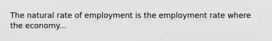 The natural rate of employment is the employment rate where the economy...