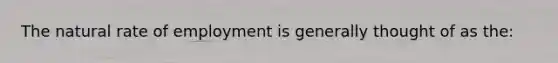 The natural rate of employment is generally thought of as the: