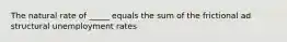 The natural rate of _____ equals the sum of the frictional ad structural unemployment rates