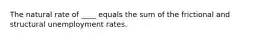 The natural rate of ____ equals the sum of the frictional and structural unemployment rates.