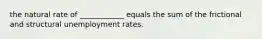 the natural rate of ____________ equals the sum of the frictional and structural unemployment rates.