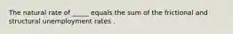 The natural rate of _____ equals the sum of the frictional and structural unemployment rates .