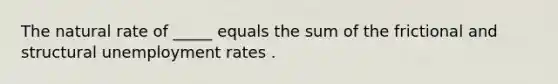 The natural rate of _____ equals the sum of the frictional and structural unemployment rates .