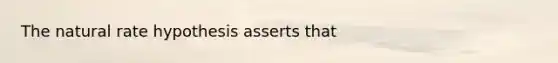 The natural rate hypothesis asserts that