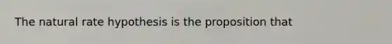 The natural rate hypothesis is the proposition that