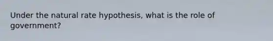 Under the natural rate hypothesis, what is the role of government?