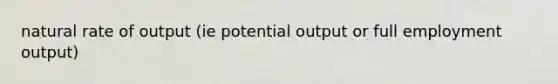 natural rate of output (ie potential output or full employment output)