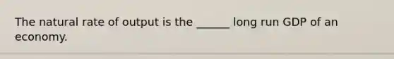 The natural rate of output is the ______ long run GDP of an economy.