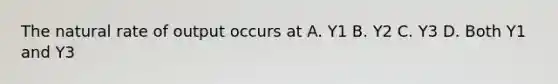 The natural rate of output occurs at A. Y1 B. Y2 C. Y3 D. Both Y1 and Y3