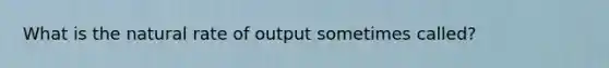 What is the natural rate of output sometimes called?