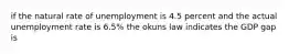 if the natural rate of unemployment is 4.5 percent and the actual unemployment rate is 6.5% the okuns law indicates the GDP gap is