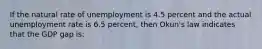 If the natural rate of unemployment is 4.5 percent and the actual unemployment rate is 6.5 percent, then Okun's law indicates that the GDP gap is: