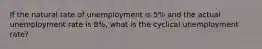 If the natural rate of unemployment is 5% and the actual unemployment rate is 8%, what is the cyclical unemployment rate?