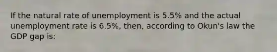 If the natural rate of unemployment is 5.5% and the actual unemployment rate is 6.5%, then, according to Okun's law the GDP gap is: