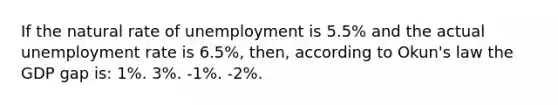 If the natural rate of unemployment is 5.5% and the actual unemployment rate is 6.5%, then, according to Okun's law the GDP gap is: 1%. 3%. -1%. -2%.