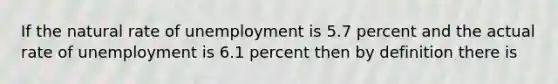 If the natural rate of unemployment is 5.7 percent and the actual rate of unemployment is 6.1 percent then by definition there is