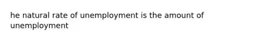 he natural rate of unemployment is the amount of unemployment