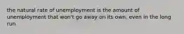 the natural rate of unemployment is the amount of unemployment that won't go away on its own, even in the long run