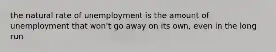 the natural rate of unemployment is the amount of unemployment that won't go away on its own, even in the long run