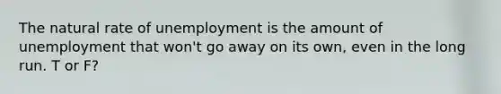 The natural rate of unemployment is the amount of unemployment that won't go away on its own, even in the long run. T or F?