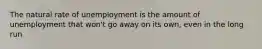 The natural rate of unemployment is the amount of unemployment that won't go away on its own, even in the long run