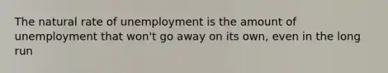 The natural rate of unemployment is the amount of unemployment that won't go away on its own, even in the long run