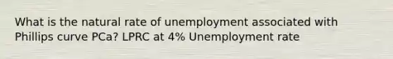 What is the natural rate of unemployment associated with Phillips curve PCa? LPRC at 4% Unemployment rate