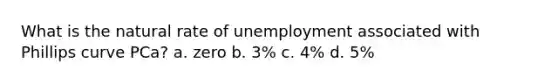 What is the natural rate of unemployment associated with Phillips curve PCa? a. zero b. 3% c. 4% d. 5%