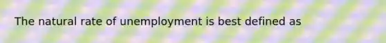 The natural rate of unemployment is best defined as