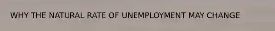 WHY <a href='https://www.questionai.com/knowledge/khpceknK9n-the-natural' class='anchor-knowledge'>the natural</a> RATE OF UNEMPLOYMENT MAY CHANGE