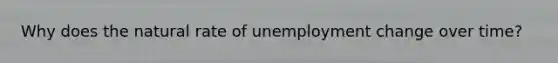 Why does the natural rate of unemployment change over time?