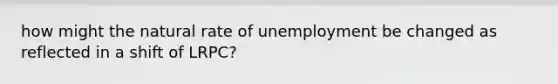 how might the natural rate of unemployment be changed as reflected in a shift of LRPC?