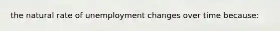 the natural rate of unemployment changes over time because: