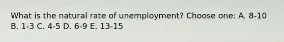 What is the natural rate of unemployment? Choose one: A. 8-10 B. 1-3 C. 4-5 D. 6-9 E. 13-15