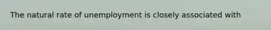 The natural rate of unemployment is closely associated with