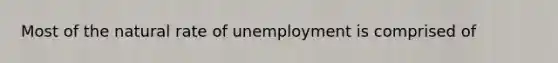 Most of the natural rate of unemployment is comprised of