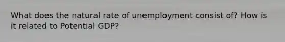 What does the natural rate of unemployment consist of? How is it related to Potential GDP?