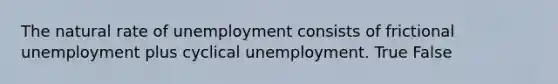 The natural rate of unemployment consists of frictional unemployment plus cyclical unemployment. True False