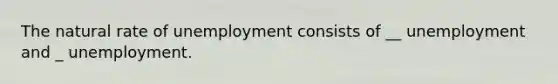 The natural rate of unemployment consists of __ unemployment and _ unemployment.