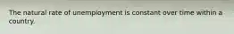 The natural rate of unemployment is constant over time within a country.